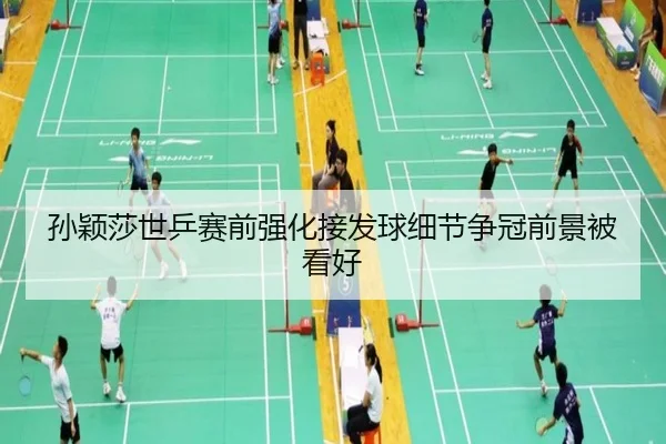孙颖莎世乒赛前强化接发球细节争冠前景被看好