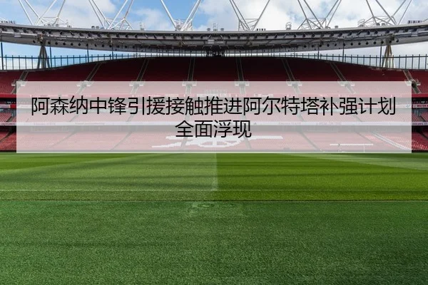 阿森纳中锋引援接触推进阿尔特塔补强计划全面浮现