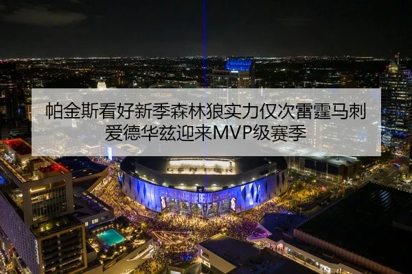 帕金斯看好新季森林狼实力仅次雷霆马刺 爱德华兹迎来MVP级赛季